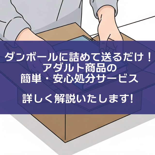 ダンボールに詰めて送るだけ！アダルト商品の簡単・安心処分サービス
