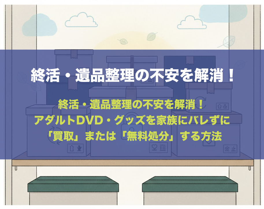 終活・遺品整理の不安を解消！アダルトDVD・グッズを家族にバレずに「買取」または「無料処分」する方法